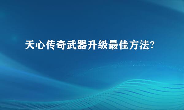 天心传奇武器升级最佳方法?