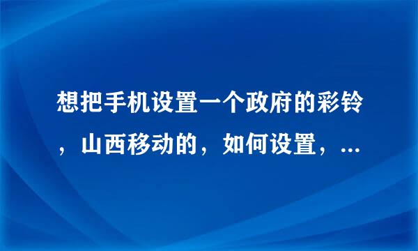 想把手机设置一个政府的彩铃，山西移动的，如何设置，山西彩铃网搜不到，请问彩铃编码多少？