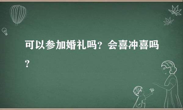 可以参加婚礼吗？会喜冲喜吗？