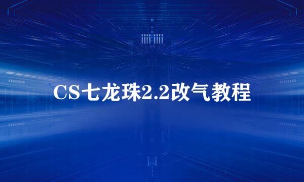 CS七龙珠2.2改气教程