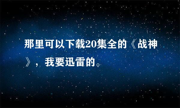 那里可以下载20集全的《战神》，我要迅雷的。