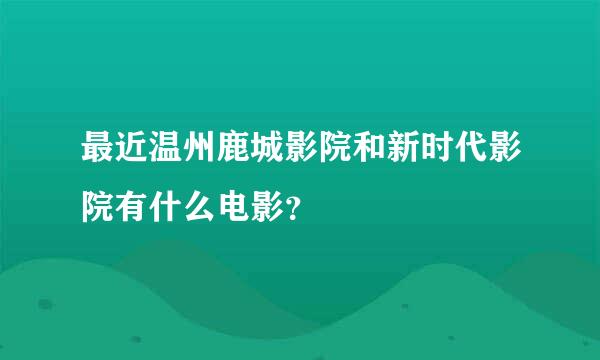 最近温州鹿城影院和新时代影院有什么电影？