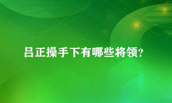 吕正操手下有哪些将领？