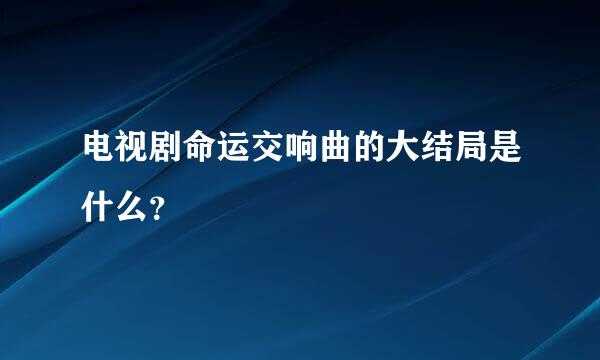 电视剧命运交响曲的大结局是什么？