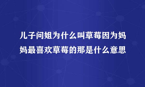 儿子问姐为什么叫草莓因为妈妈最喜欢草莓的那是什么意思