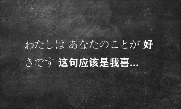 わたしは あなたのことが 好きです 这句应该是我喜欢你的意思吧？为什么要这样写？语法规律谁能解释下！