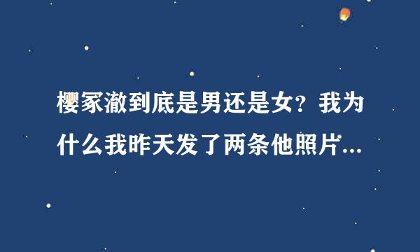 樱冢澈到底是男还是女？我为什么我昨天发了两条他照片都被百度删了？他那么神秘吗？感觉网上好乱啊各有各