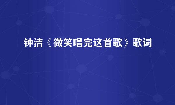 钟洁《微笑唱完这首歌》歌词