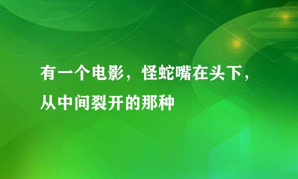 有一个电影，怪蛇嘴在头下，从中间裂开的那种