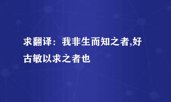 求翻译：我非生而知之者,好古敏以求之者也