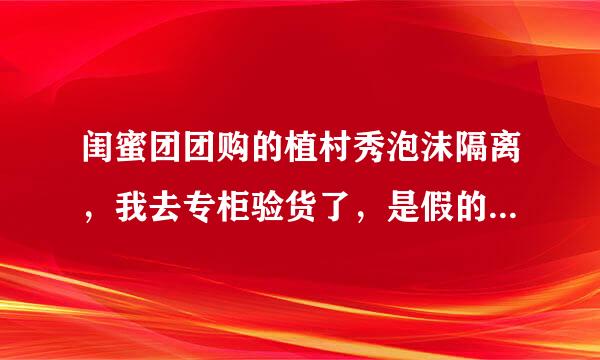 闺蜜团团购的植村秀泡沫隔离，我去专柜验货了，是假的。。有人也买过吗？