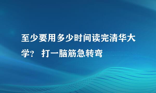 至少要用多少时间读完清华大学？ 打一脑筋急转弯