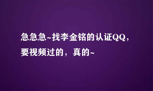 急急急~找李金铭的认证QQ，要视频过的，真的~