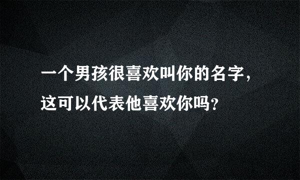 一个男孩很喜欢叫你的名字，这可以代表他喜欢你吗？