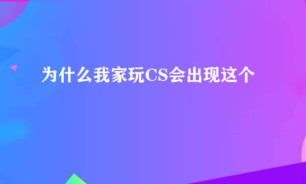 为什么我家玩CS会出现这个