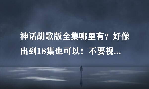 神话胡歌版全集哪里有？好像出到18集也可以！不要视频网站，要高清QVOD网站！