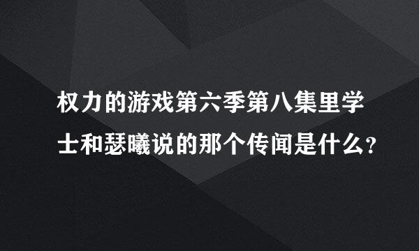 权力的游戏第六季第八集里学士和瑟曦说的那个传闻是什么？