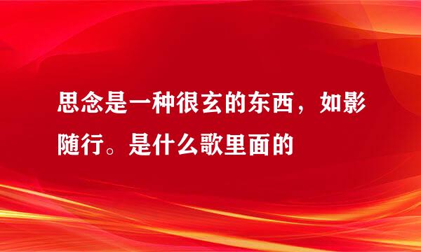 思念是一种很玄的东西，如影随行。是什么歌里面的