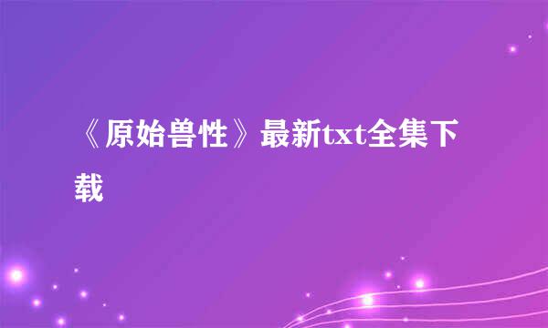 《原始兽性》最新txt全集下载