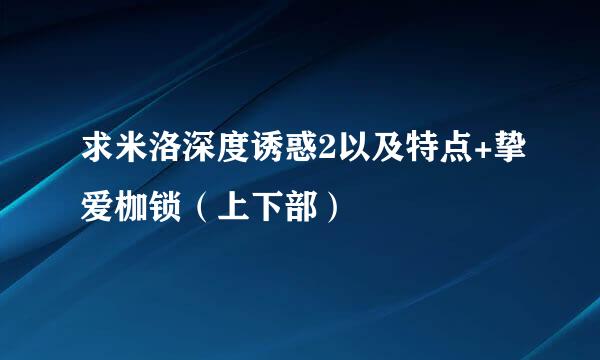 求米洛深度诱惑2以及特点+挚爱枷锁（上下部）