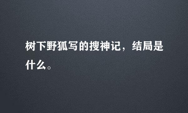 树下野狐写的搜神记，结局是什么。