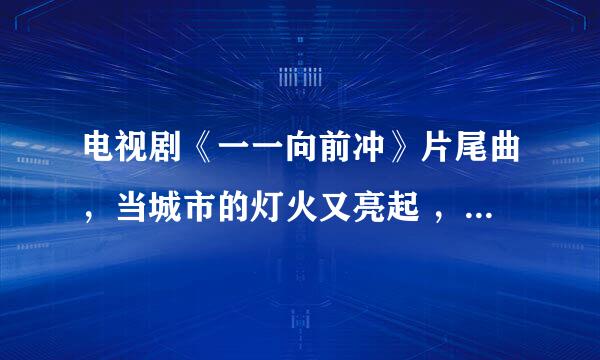 电视剧《一一向前冲》片尾曲，当城市的灯火又亮起 ，是什么歌曲？？