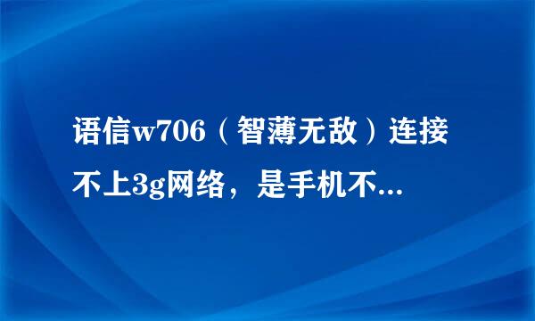 语信w706（智薄无敌）连接不上3g网络，是手机不支持吗？