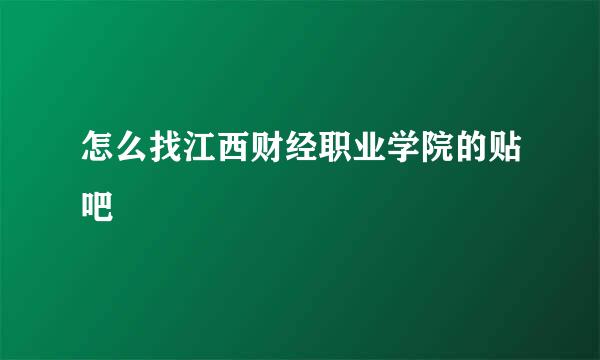 怎么找江西财经职业学院的贴吧