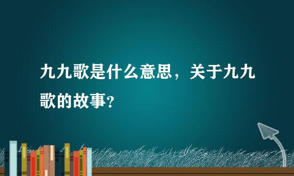 九九歌是什么意思，关于九九歌的故事？