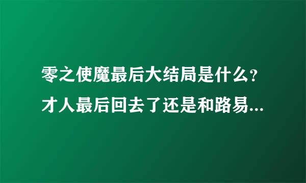 零之使魔最后大结局是什么？才人最后回去了还是和路易兹好了？那个女仆最后怎么样了？