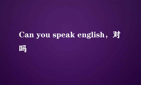 Can you speak english，对吗