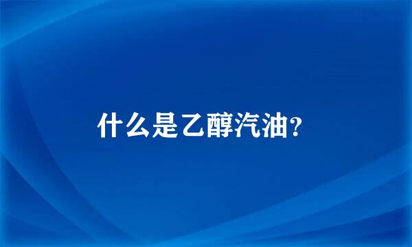 什么是乙醇汽油？