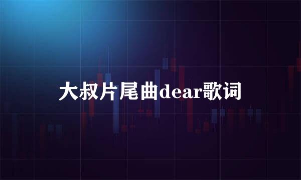 大叔片尾曲dear歌词