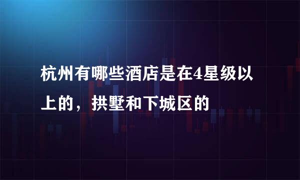 杭州有哪些酒店是在4星级以上的，拱墅和下城区的