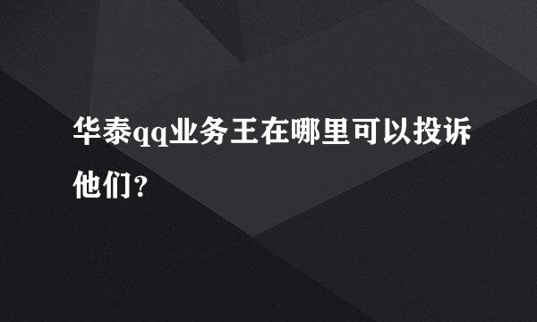 华泰qq业务王在哪里可以投诉他们？