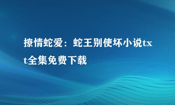 撩情蛇爱：蛇王别使坏小说txt全集免费下载