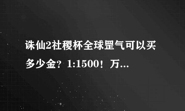 诛仙2社稷杯全球罡气可以买多少金？1:1500！万卷书有什么用？化神锦盒呢？