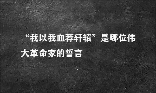 “我以我血荐轩辕”是哪位伟大革命家的誓言