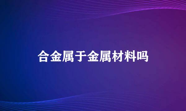 合金属于金属材料吗