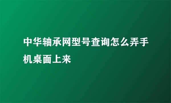 中华轴承网型号查询怎么弄手机桌面上来