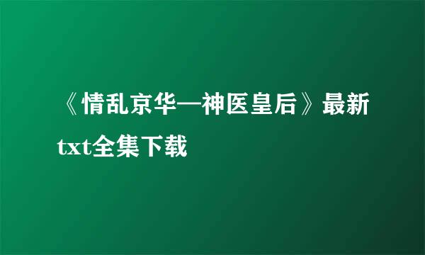 《情乱京华—神医皇后》最新txt全集下载