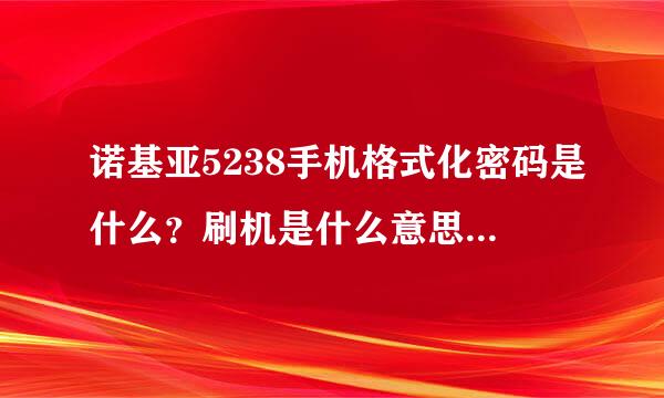 诺基亚5238手机格式化密码是什么？刷机是什么意思？有什么好处？怎么刷？谢谢