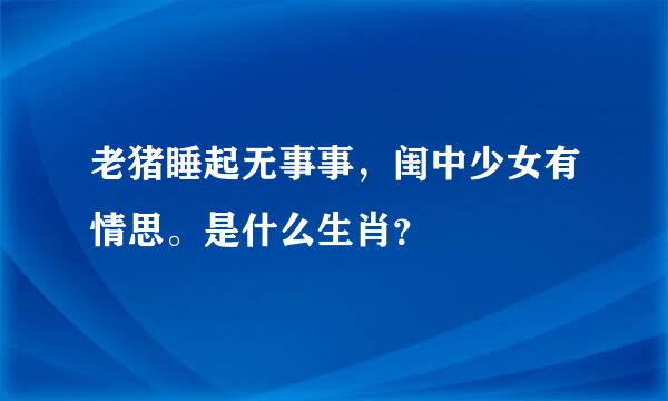 老猪睡起无事事，闺中少女有情思。是什么生肖？