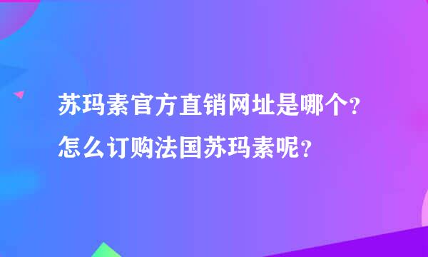 苏玛素官方直销网址是哪个？怎么订购法国苏玛素呢？