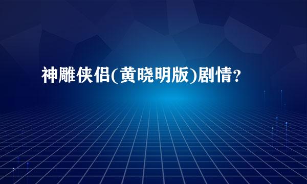 神雕侠侣(黄晓明版)剧情？