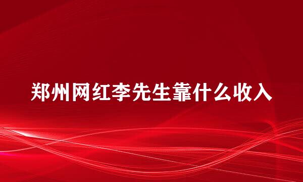 郑州网红李先生靠什么收入