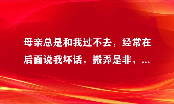 母亲总是和我过不去，经常在后面说我坏话，搬弄是非，现在弄的父亲和哥哥都不理我，她高兴了，我该怎么办