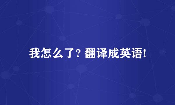 我怎么了? 翻译成英语!