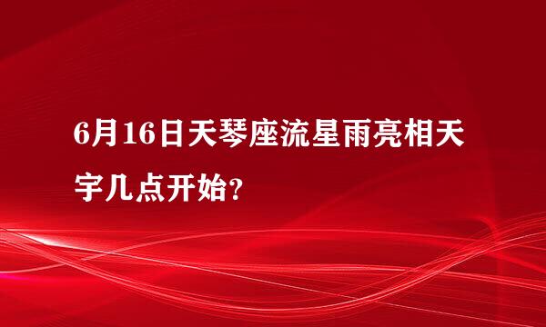 6月16日天琴座流星雨亮相天宇几点开始？