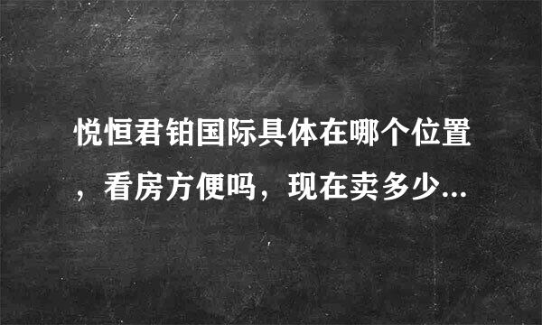 悦恒君铂国际具体在哪个位置，看房方便吗，现在卖多少钱？交通怎么样？